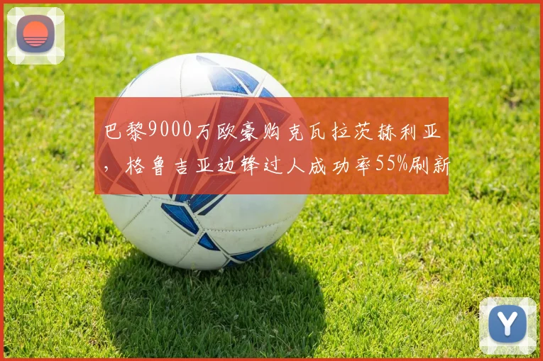 巴黎9000万欧豪购克瓦拉茨赫利亚，格鲁吉亚边锋过人成功率55%刷新法甲纪录