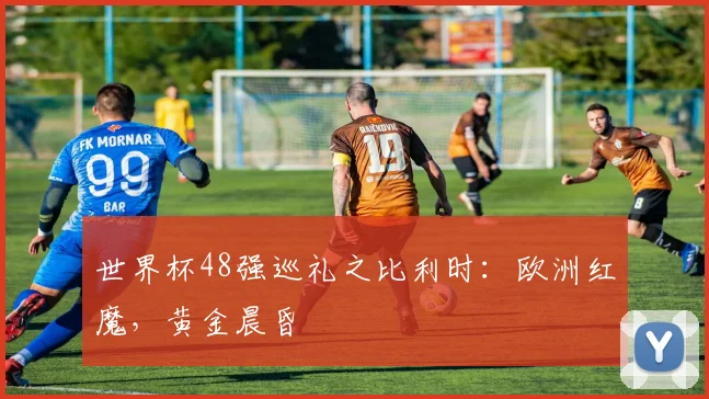 世界杯48强巡礼之比利时：欧洲红魔，黄金晨昏