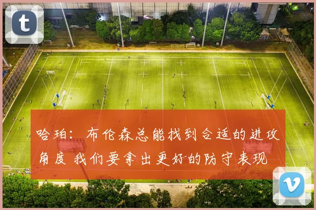 哈珀：布伦森总能找到合适的进攻角度 我们要拿出更好的防守表现