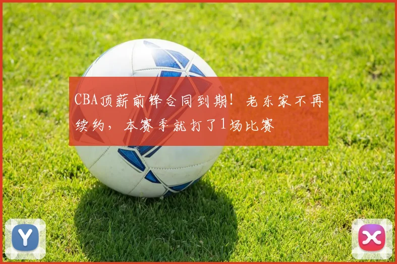 CBA顶薪前锋合同到期!老东家不再续约,本赛季就打了1场比赛